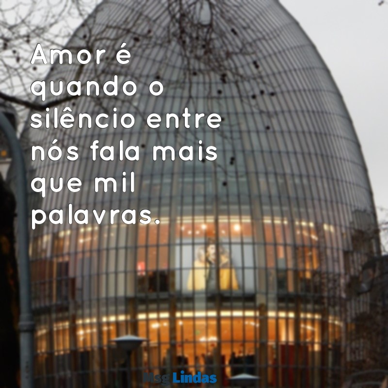 amor mensagens curta Amor é quando o silêncio entre nós fala mais que mil palavras.