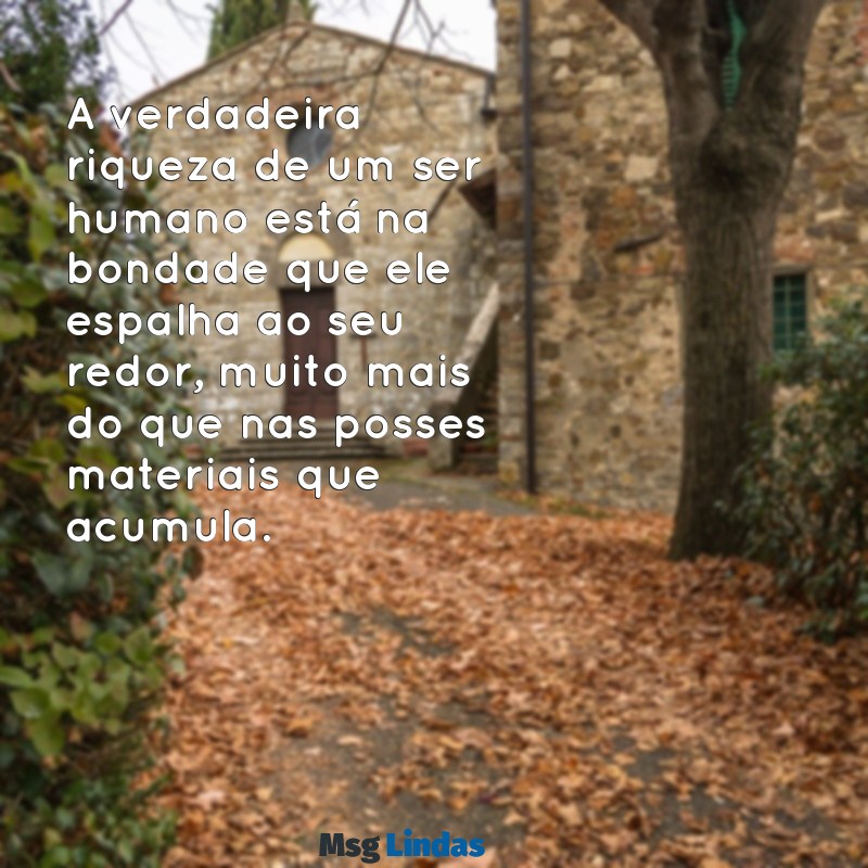 textos reflexivos sobre valores humanos A verdadeira riqueza de um ser humano está na bondade que ele espalha ao seu redor, muito mais do que nas posses materiais que acumula.