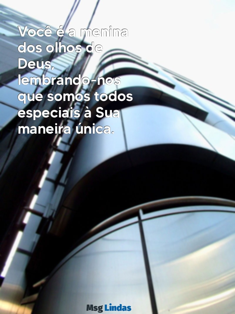 mensagens menina dos olhos de deus Você é a menina dos olhos de Deus, lembrando-nos que somos todos especiais à Sua maneira única.