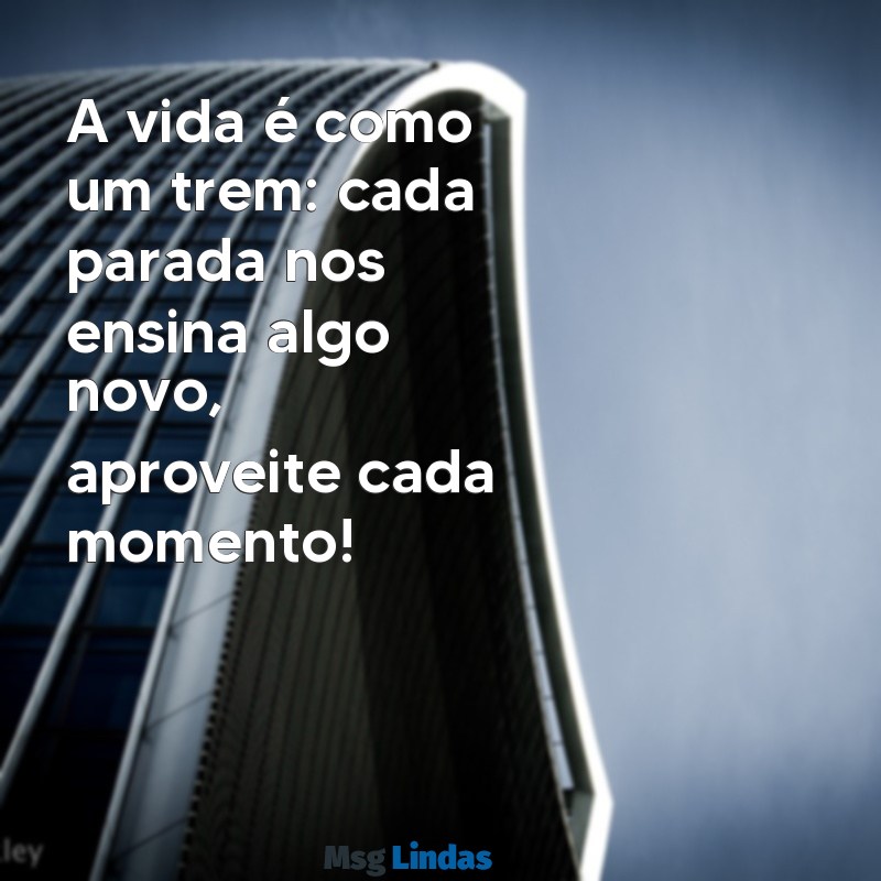 mensagens o trem da vida para whatsapp A vida é como um trem: cada parada nos ensina algo novo, aproveite cada momento!