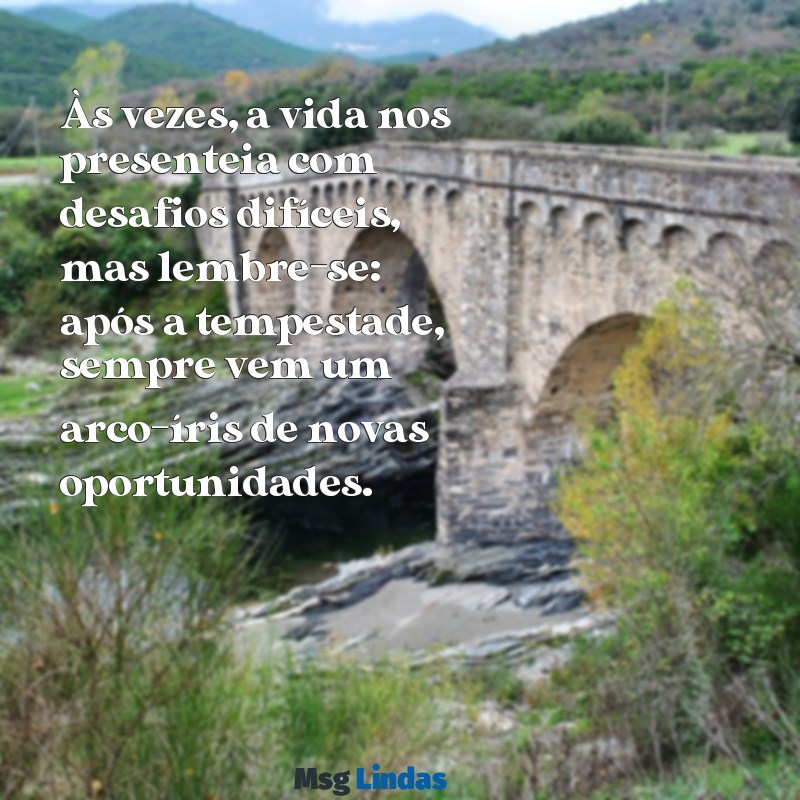 mensagens para consolar Às vezes, a vida nos presenteia com desafios difíceis, mas lembre-se: após a tempestade, sempre vem um arco-íris de novas oportunidades.