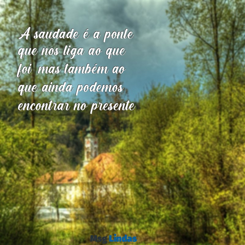 mensagens de sa A saudade é a ponte que nos liga ao que foi, mas também ao que ainda podemos encontrar no presente.