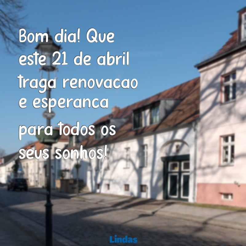 mensagens de bom dia 21 de abril Bom dia! Que este 21 de abril traga renovação e esperança para todos os seus sonhos!