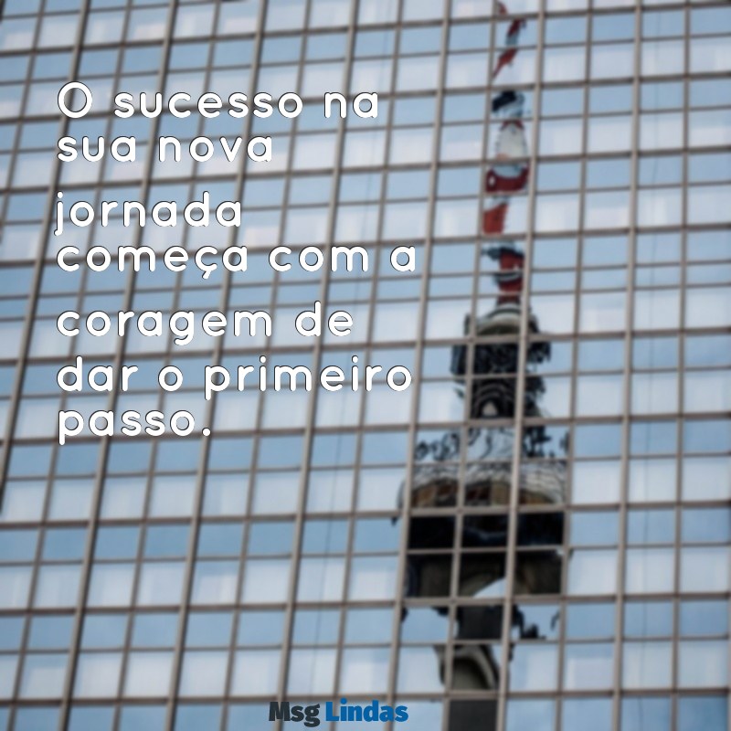 sucesso na sua nova jornada O sucesso na sua nova jornada começa com a coragem de dar o primeiro passo.