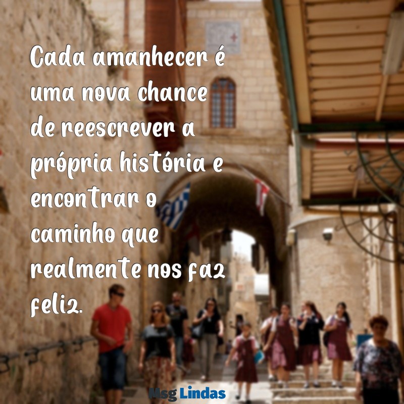 mensagens de recomeçar a vida Cada amanhecer é uma nova chance de reescrever a própria história e encontrar o caminho que realmente nos faz feliz.