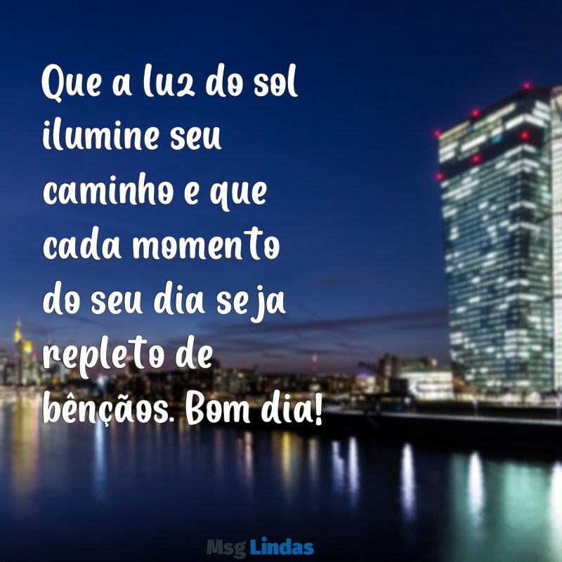 mensagens de bom dia com benção Que a luz do sol ilumine seu caminho e que cada momento do seu dia seja repleto de bênçãos. Bom dia!