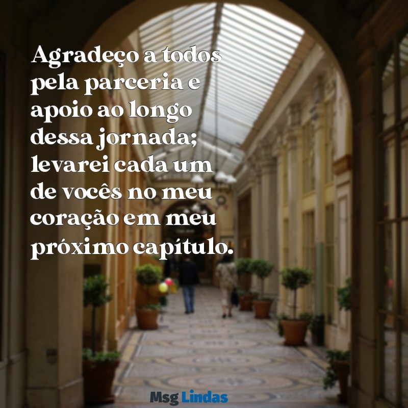 mensagens de despedida de chefe de trabalho Agradeço a todos pela parceria e apoio ao longo dessa jornada; levarei cada um de vocês no meu coração em meu próximo capítulo.