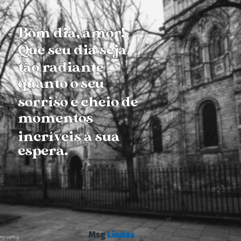 mensagens para namorado de bom dia Bom dia, amor! Que seu dia seja tão radiante quanto o seu sorriso e cheio de momentos incríveis à sua espera.