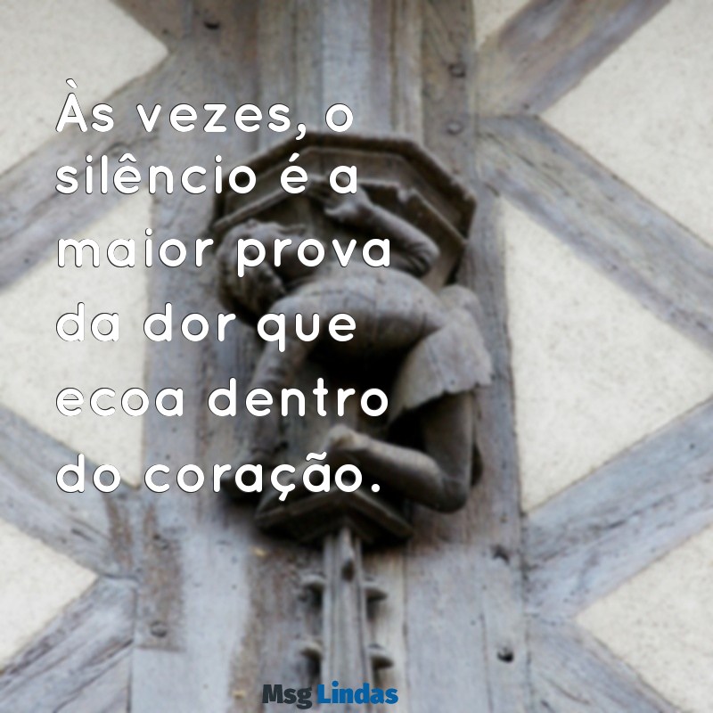 mensagens de dor no coração Às vezes, o silêncio é a maior prova da dor que ecoa dentro do coração.