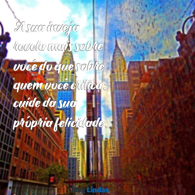 mensagens para pessoas invejosas e infelizes A sua inveja revela mais sobre você do que sobre quem você critica; cuide da sua própria felicidade.