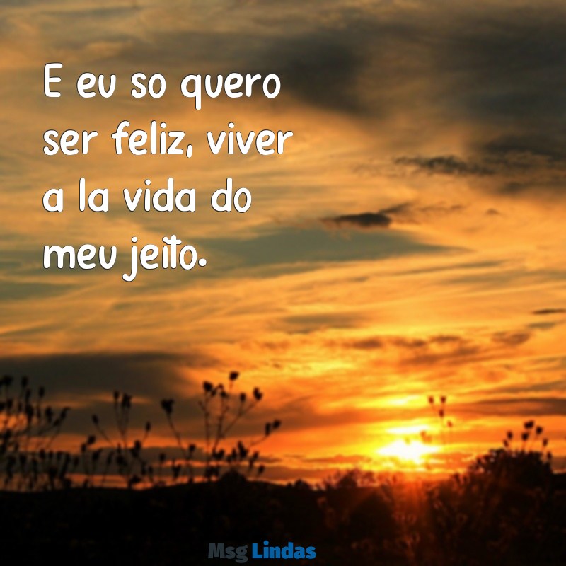 frases de musicas para fotos E eu só quero ser feliz, viver a la vida do meu jeito.