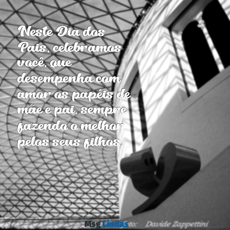 feliz dia dos pais para você que e mae e pai Neste Dia dos Pais, celebramos você, que desempenha com amor os papéis de mãe e pai, sempre fazendo o melhor pelos seus filhos.