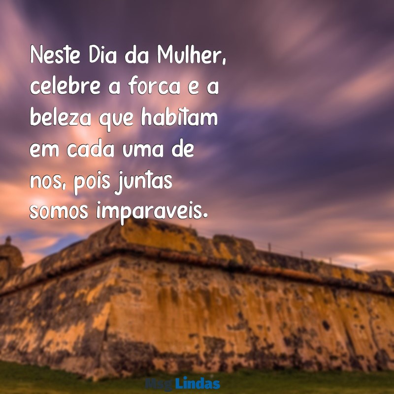 linda mensagens dia da mulher Neste Dia da Mulher, celebre a força e a beleza que habitam em cada uma de nós, pois juntas somos imparáveis.