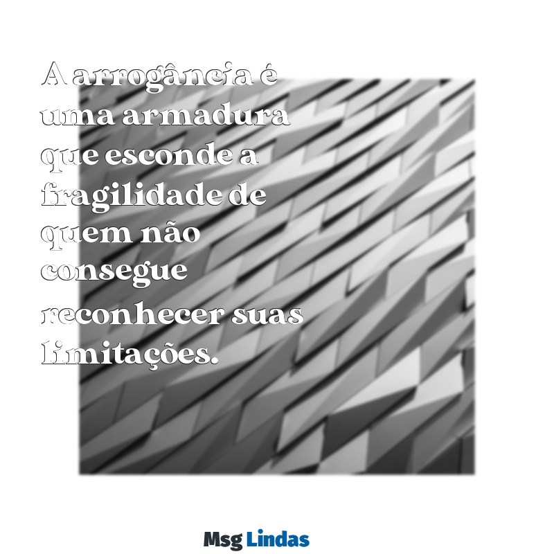 mensagens para pessoas arrogantes A arrogância é uma armadura que esconde a fragilidade de quem não consegue reconhecer suas limitações.