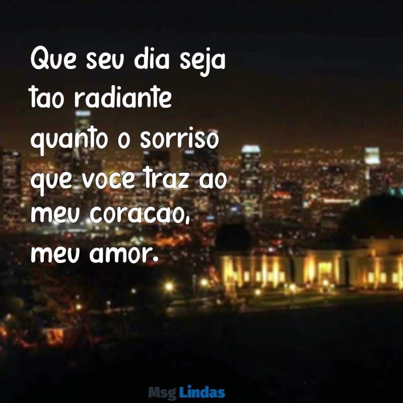 tenha um bom dia meu amor Que seu dia seja tão radiante quanto o sorriso que você traz ao meu coração, meu amor.