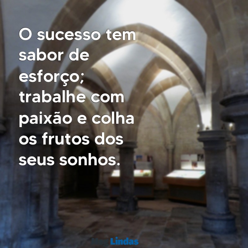 frases de motivação para trabalho O sucesso tem sabor de esforço; trabalhe com paixão e colha os frutos dos seus sonhos.