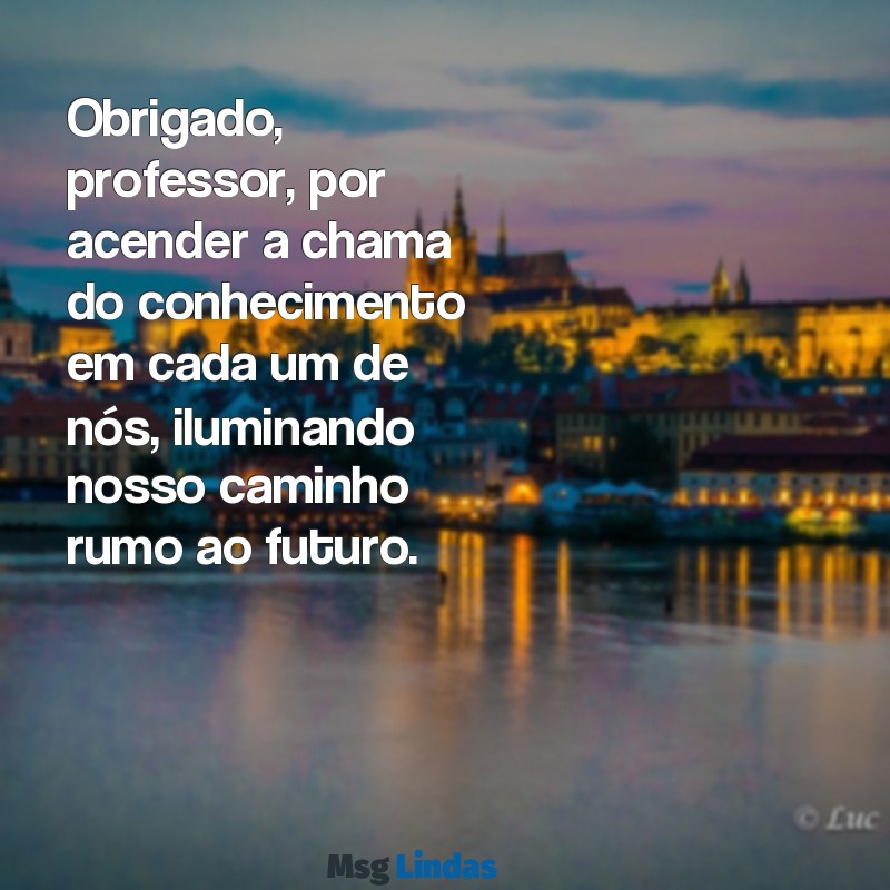 mensagens aos professores de agradecimento Obrigado, professor, por acender a chama do conhecimento em cada um de nós, iluminando nosso caminho rumo ao futuro.