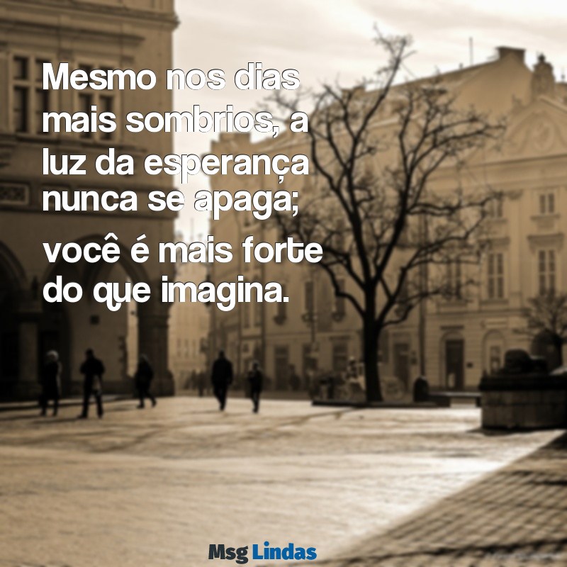 mensagens de otimismo para pessoa doente Mesmo nos dias mais sombrios, a luz da esperança nunca se apaga; você é mais forte do que imagina.