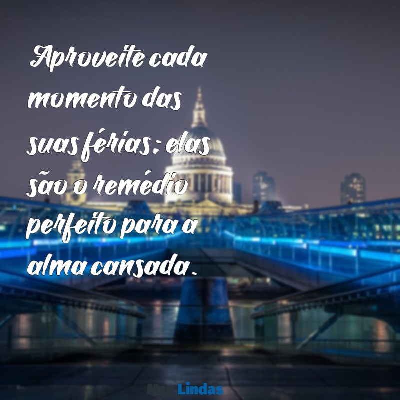 mensagens para quem vai sair de férias Aproveite cada momento das suas férias; elas são o remédio perfeito para a alma cansada.