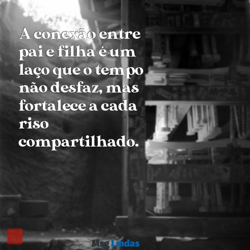 mensagens pai e filha A conexão entre pai e filha é um laço que o tempo não desfaz, mas fortalece a cada riso compartilhado.