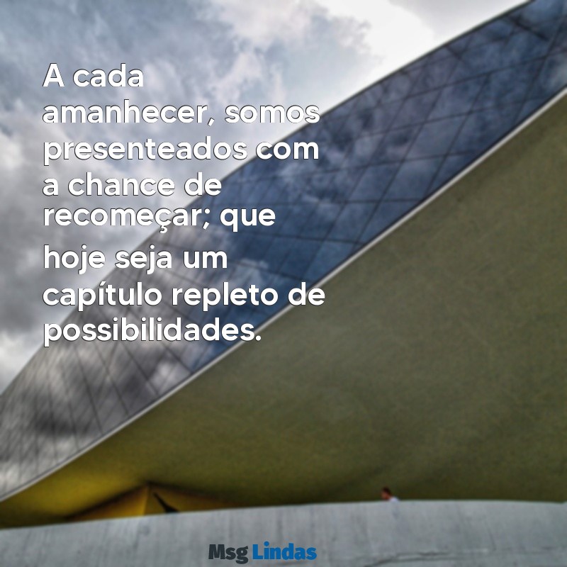 reflexão novas mensagens de bom dia A cada amanhecer, somos presenteados com a chance de recomeçar; que hoje seja um capítulo repleto de possibilidades.