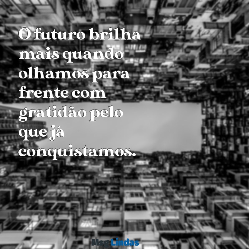 olhar para frente e agradecer O futuro brilha mais quando olhamos para frente com gratidão pelo que já conquistamos.