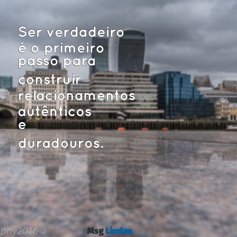 mensagens de ser verdadeiro Ser verdadeiro é o primeiro passo para construir relacionamentos autênticos e duradouros.