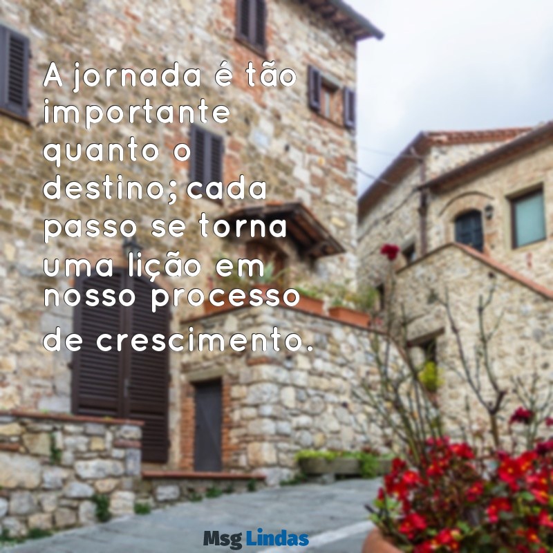mensagens de processo A jornada é tão importante quanto o destino; cada passo se torna uma lição em nosso processo de crescimento.