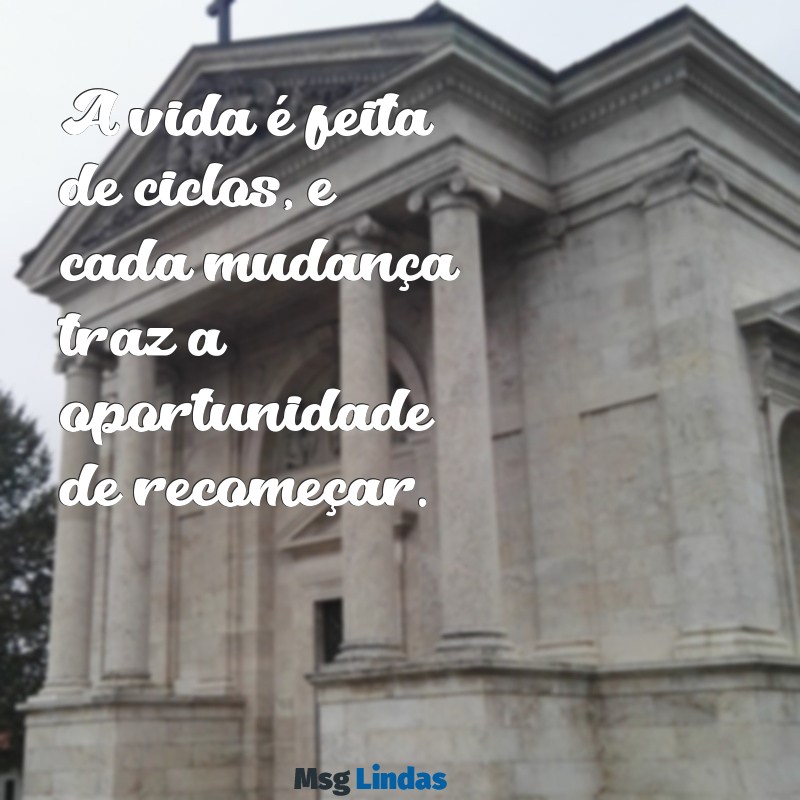 mensagens vida nova mudanças A vida é feita de ciclos, e cada mudança traz a oportunidade de recomeçar.