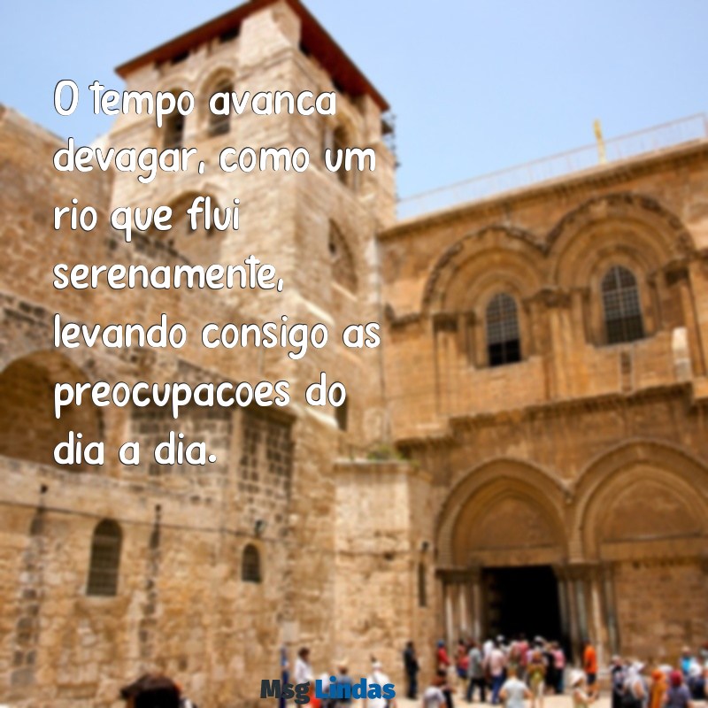 tempo vai com calma O tempo avança devagar, como um rio que flui serenamente, levando consigo as preocupações do dia a dia.