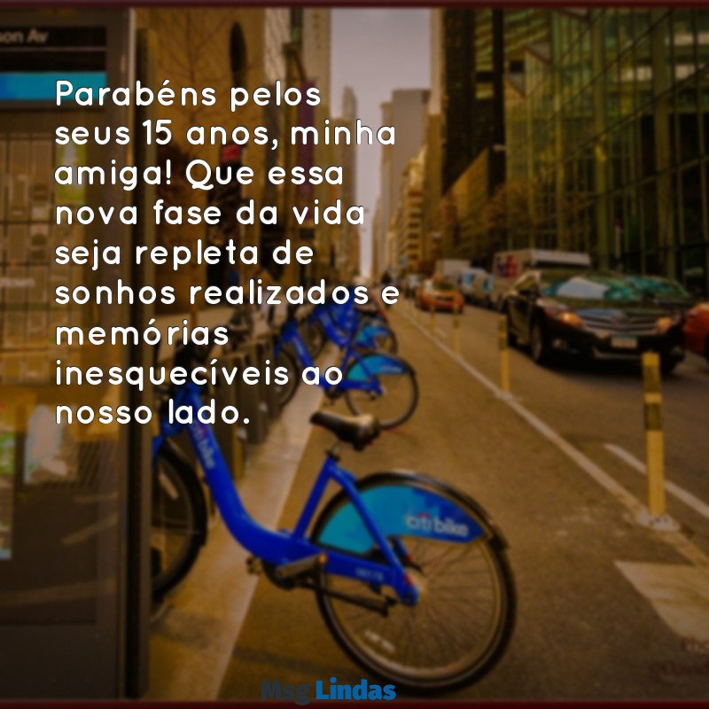 mensagens de 15 anos para amiga Parabéns pelos seus 15 anos, minha amiga! Que essa nova fase da vida seja repleta de sonhos realizados e memórias inesquecíveis ao nosso lado.