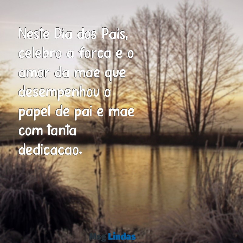 texto feliz dia dos pais para mae Neste Dia dos Pais, celebro a força e o amor da mãe que desempenhou o papel de pai e mãe com tanta dedicação.