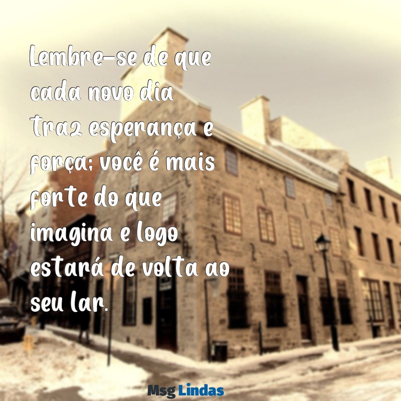 mensagens para quem está internado no hospital Lembre-se de que cada novo dia traz esperança e força; você é mais forte do que imagina e logo estará de volta ao seu lar.