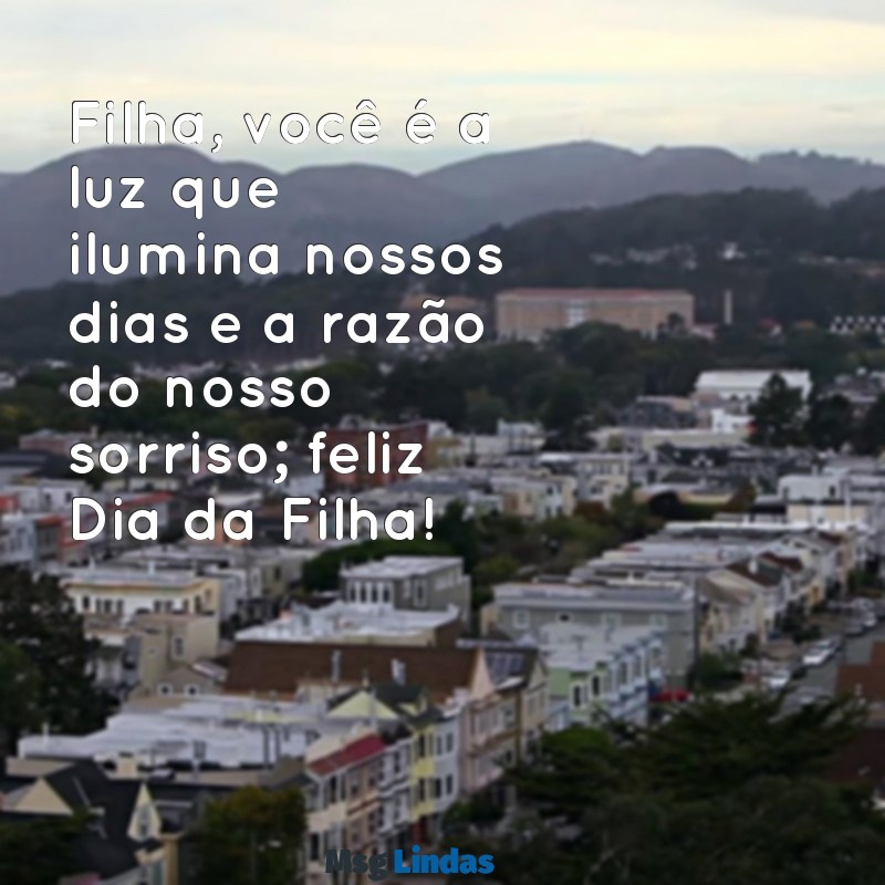 mensagens para dia da filha Filha, você é a luz que ilumina nossos dias e a razão do nosso sorriso; feliz Dia da Filha!