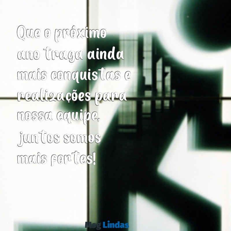 mensagens de final de ano para empresa Que o próximo ano traga ainda mais conquistas e realizações para nossa equipe, juntos somos mais fortes!