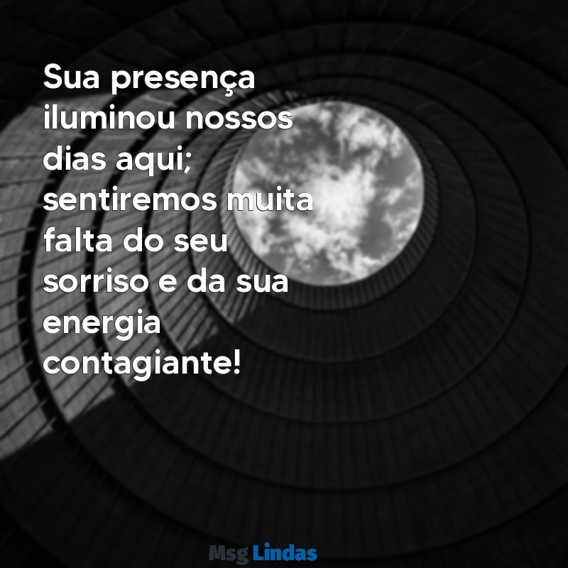 mensagens para colega que vai sair do trabalho Sua presença iluminou nossos dias aqui; sentiremos muita falta do seu sorriso e da sua energia contagiante!