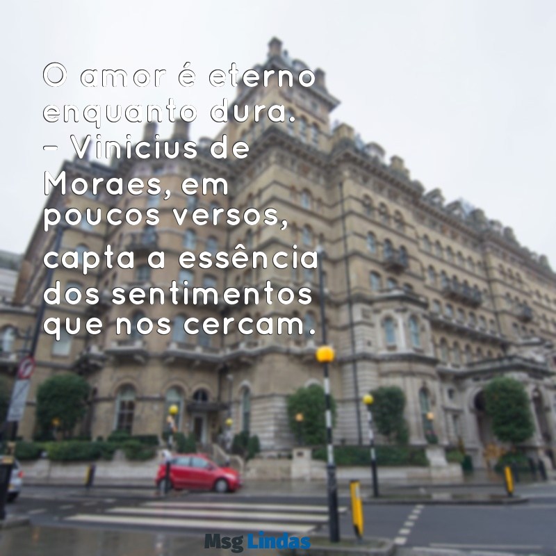 poemas famosos curtos O amor é eterno enquanto dura. – Vinicius de Moraes, em poucos versos, capta a essência dos sentimentos que nos cercam.