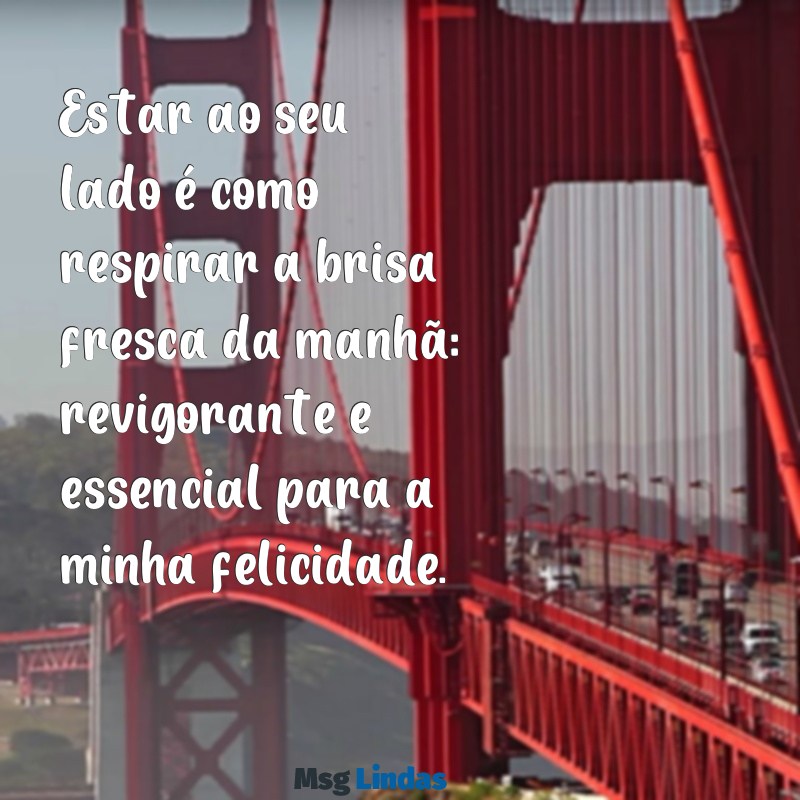 frases estar com você me faz bem Estar ao seu lado é como respirar a brisa fresca da manhã: revigorante e essencial para a minha felicidade.