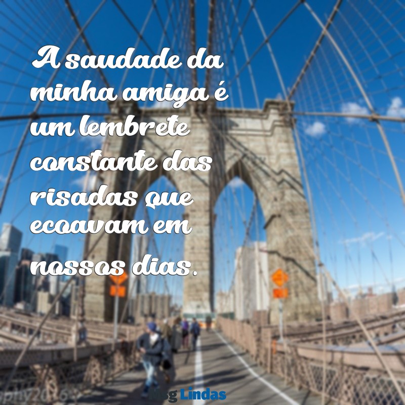 saudade amiga A saudade da minha amiga é um lembrete constante das risadas que ecoavam em nossos dias.