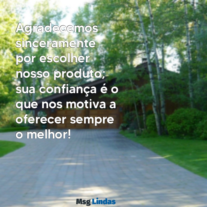 mensagens de agradecimento pela compra de um produto Agradecemos sinceramente por escolher nosso produto; sua confiança é o que nos motiva a oferecer sempre o melhor!