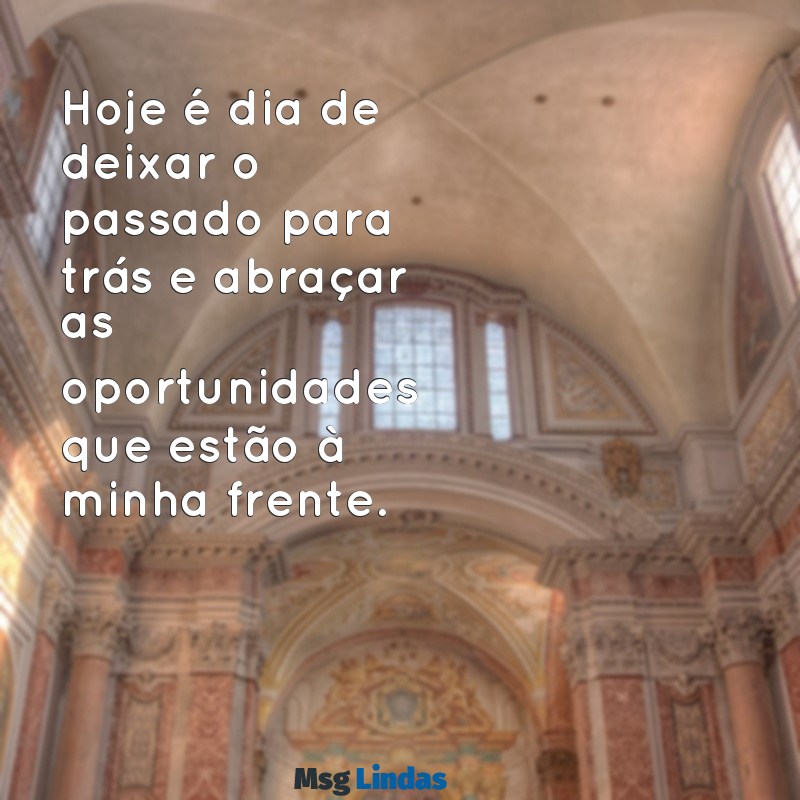 status de hoje Hoje é dia de deixar o passado para trás e abraçar as oportunidades que estão à minha frente.