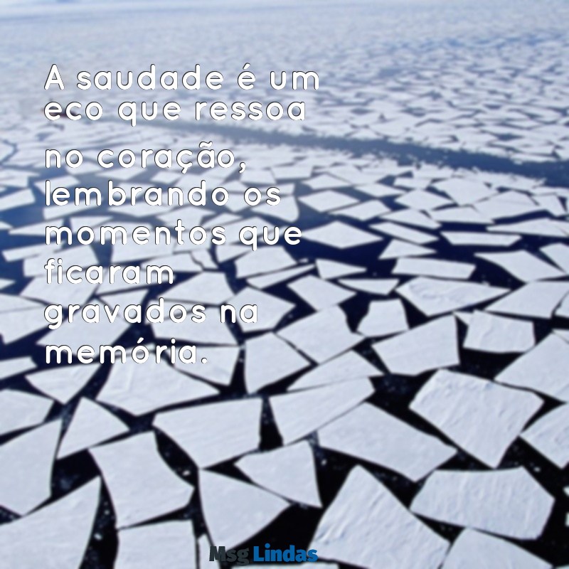 mensagens de saudades A saudade é um eco que ressoa no coração, lembrando os momentos que ficaram gravados na memória.