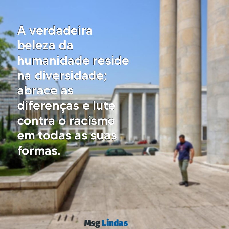 mensagens contra o racismo A verdadeira beleza da humanidade reside na diversidade; abrace as diferenças e lute contra o racismo em todas as suas formas.