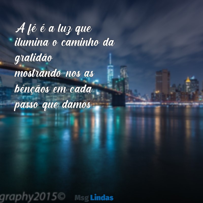 frases de fé e gratidão A fé é a luz que ilumina o caminho da gratidão, mostrando-nos as bênçãos em cada passo que damos.