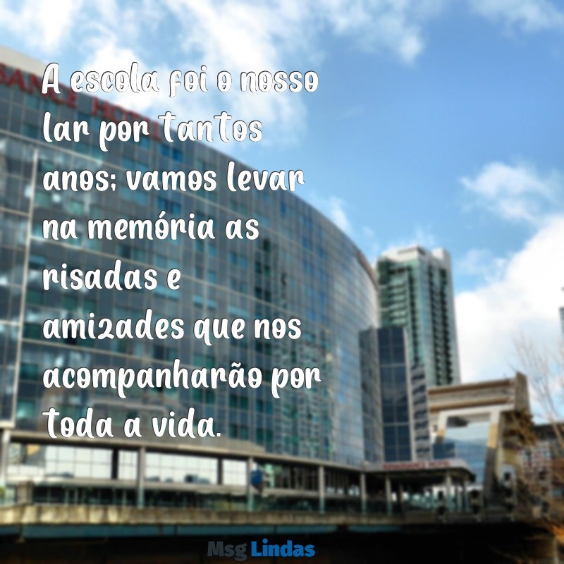 mensagens despedida da escola A escola foi o nosso lar por tantos anos; vamos levar na memória as risadas e amizades que nos acompanharão por toda a vida.