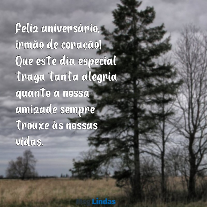 texto de aniversário para melhor amigo irmão Feliz aniversário, irmão de coração! Que este dia especial traga tanta alegria quanto a nossa amizade sempre trouxe às nossas vidas.