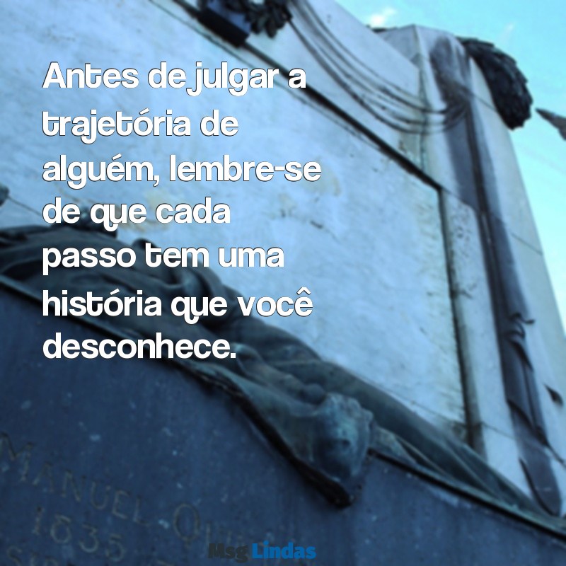 mensagens sobre julgar as pessoas Antes de julgar a trajetória de alguém, lembre-se de que cada passo tem uma história que você desconhece.