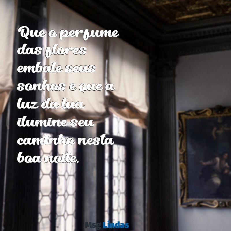 mensagens de boa noite flores e frases Que o perfume das flores embale seus sonhos e que a luz da lua ilumine seu caminho nesta boa noite.