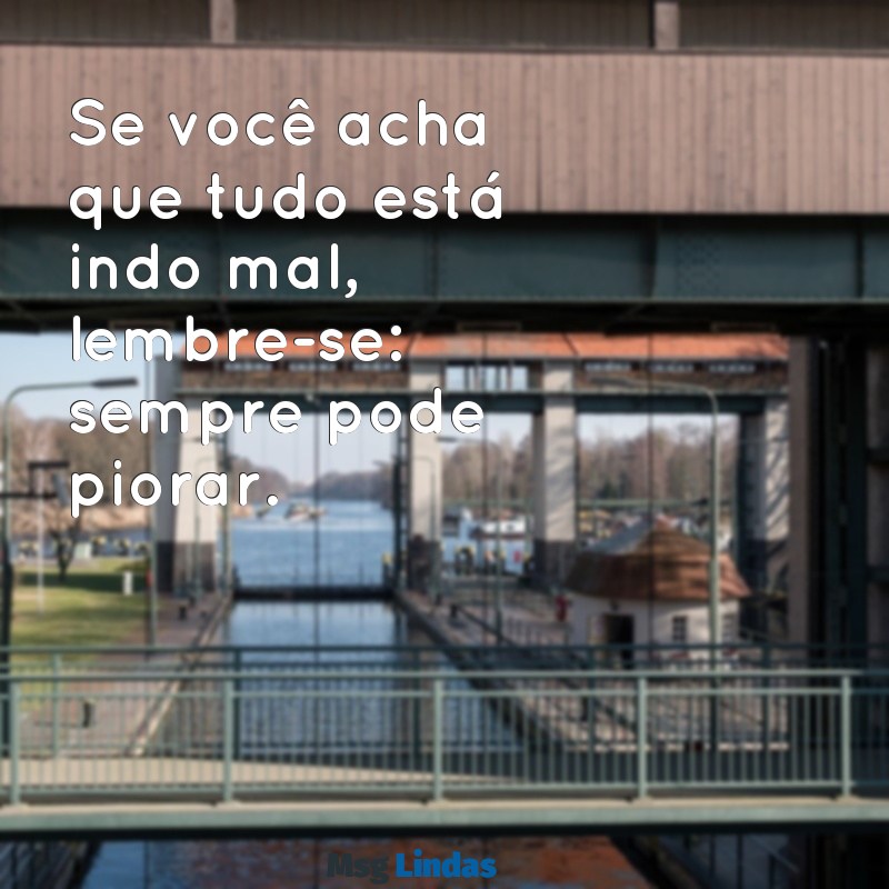 mensagens desmotivacional Se você acha que tudo está indo mal, lembre-se: sempre pode piorar.