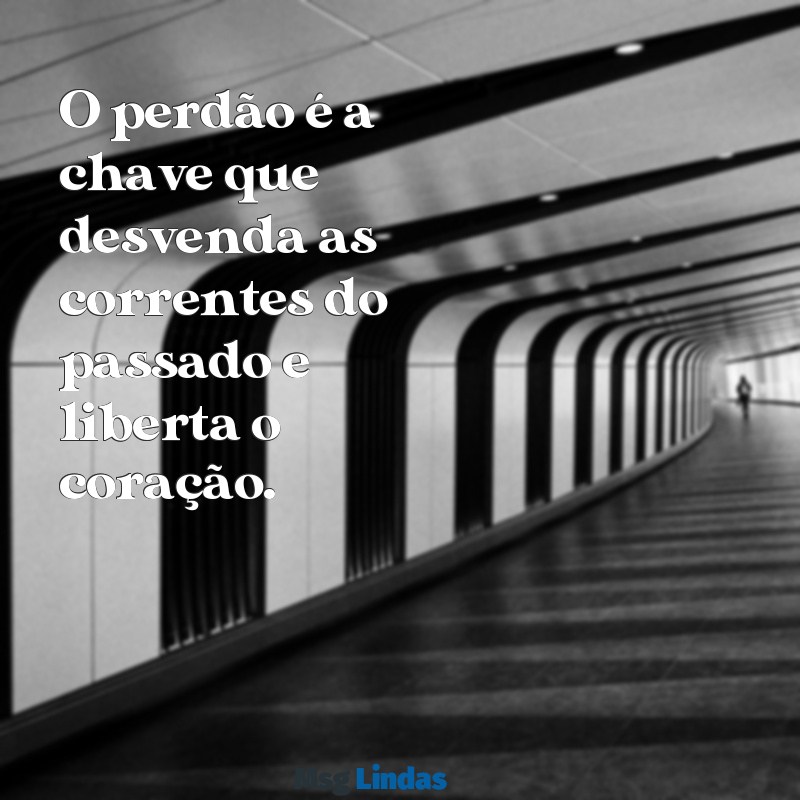 mensagens sobre o perdão O perdão é a chave que desvenda as correntes do passado e liberta o coração.